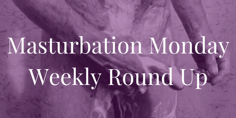week 191 roundup for Masturbation Monday