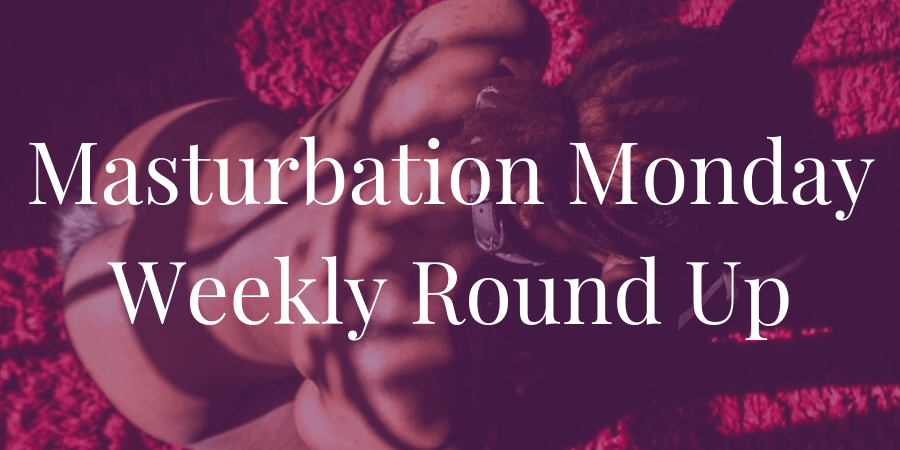weekly round up for Masturbation Monday week 214