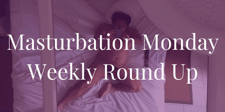 round up for week 227 of Masturbation Monday